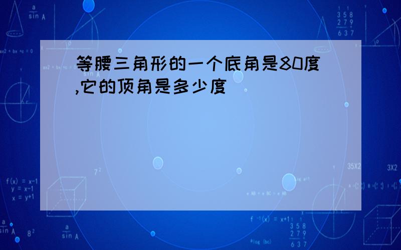 等腰三角形的一个底角是80度,它的顶角是多少度