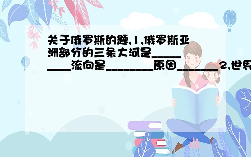 关于俄罗斯的题,1,俄罗斯亚洲部分的三条大河是_________流向是________原因_______2,世界上大多数