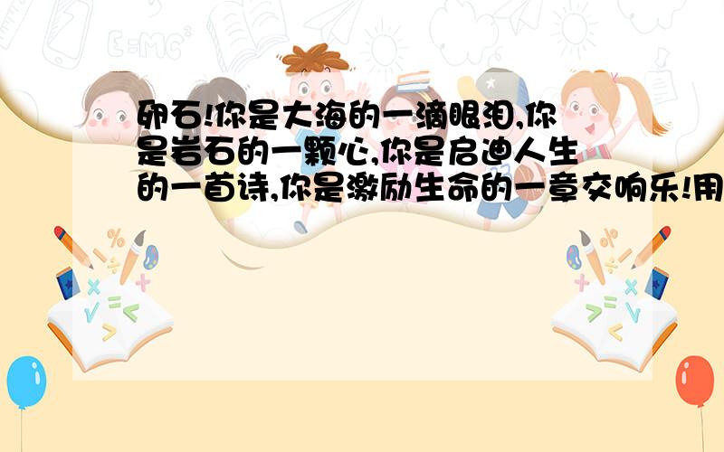 卵石!你是大海的一滴眼泪,你是岩石的一颗心,你是启迪人生的一首诗,你是激励生命的一章交响乐!用小草改写.急用!