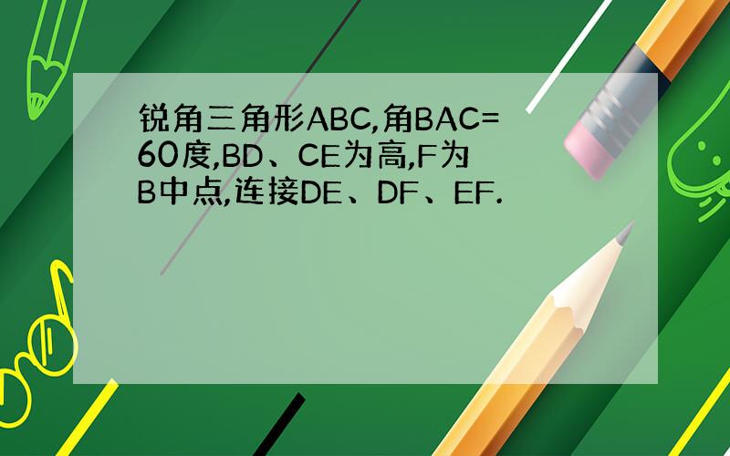 锐角三角形ABC,角BAC=60度,BD、CE为高,F为B中点,连接DE、DF、EF.