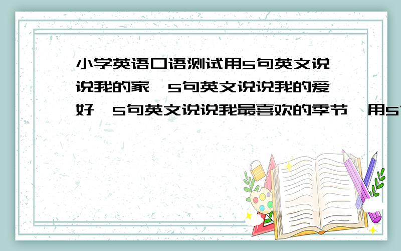 小学英语口语测试用5句英文说说我的家,5句英文说说我的爱好,5句英文说说我最喜欢的季节,用5句英文说说我最好的朋友（关于