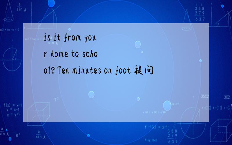 is it from your home to school?Ten minutes on foot 提问