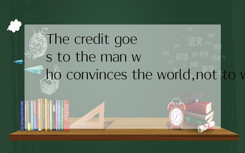 The credit goes to the man who convinces the world,not to wh