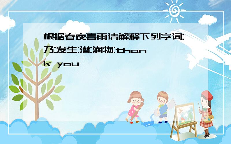 根据春夜喜雨请解释下列字词:乃:发生:潜:润物:thank you