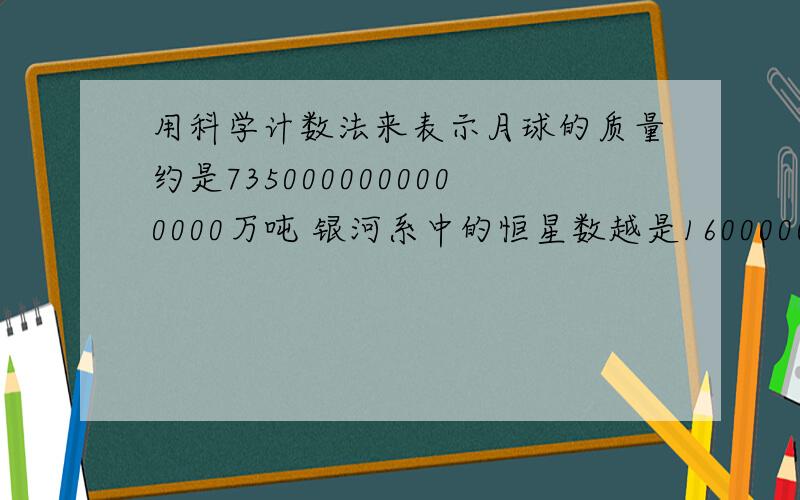 用科学计数法来表示月球的质量约是7350000000000000万吨 银河系中的恒星数越是160000000000个.