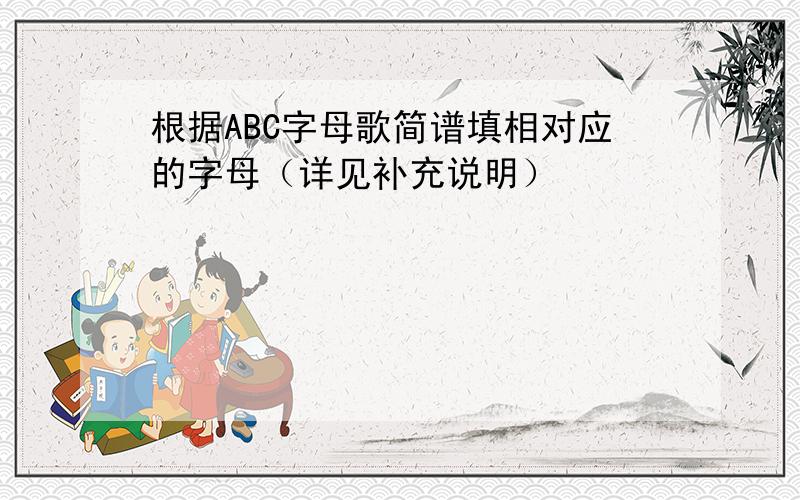 根据ABC字母歌简谱填相对应的字母（详见补充说明）