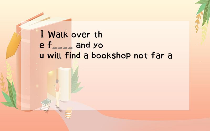 1 Walk over the f____ and you will find a bookshop not far a