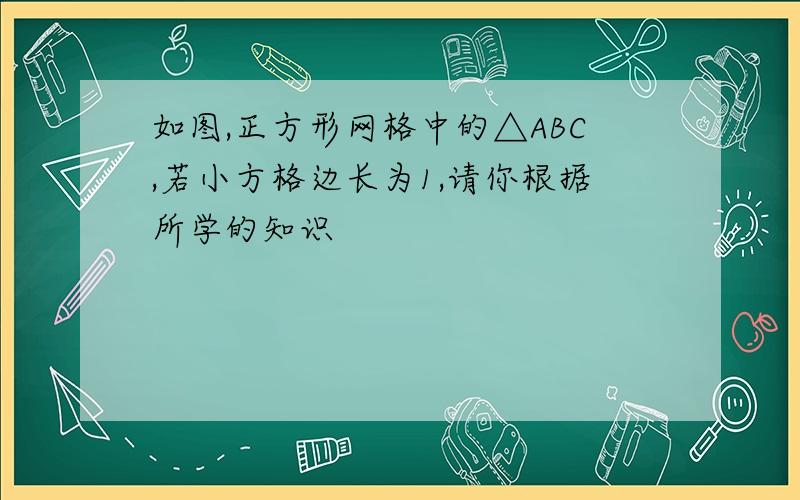 如图,正方形网格中的△ABC,若小方格边长为1,请你根据所学的知识