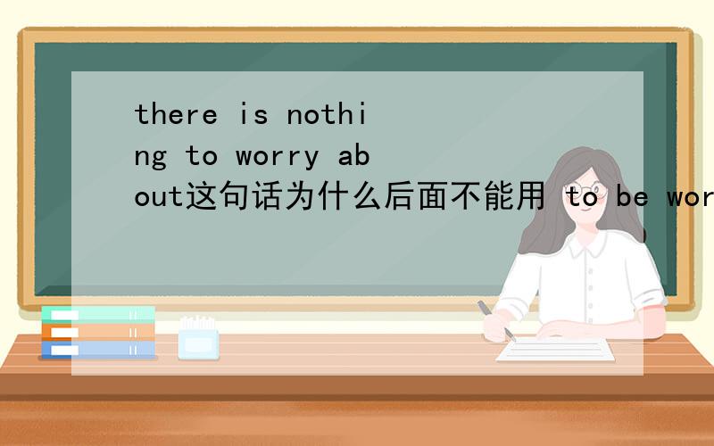 there is nothing to worry about这句话为什么后面不能用 to be worried abo