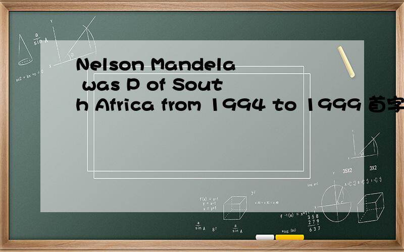 Nelson Mandela was P of South Africa from 1994 to 1999 首字母填空