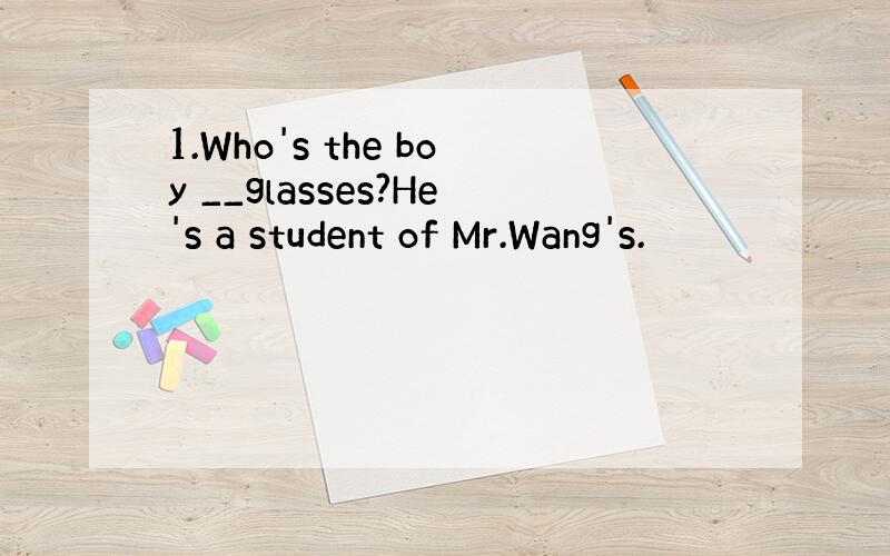 1.Who's the boy __glasses?He's a student of Mr.Wang's.