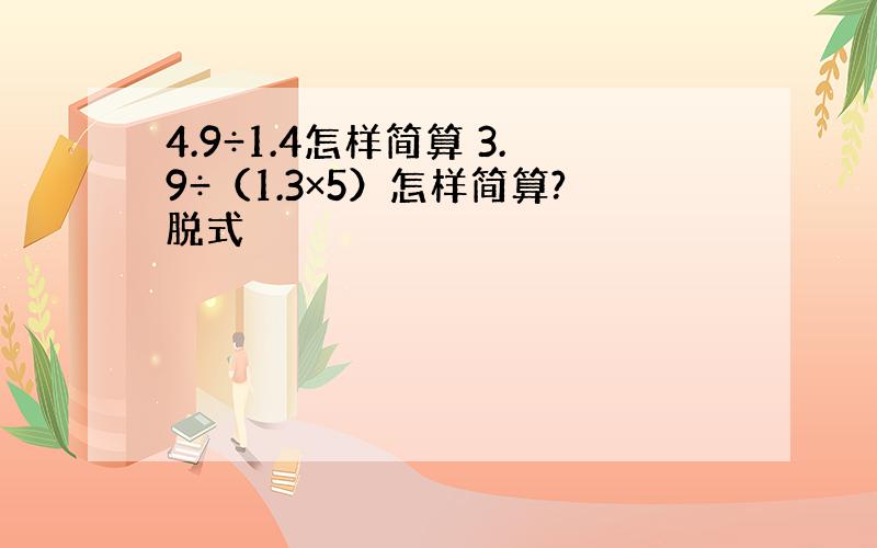 4.9÷1.4怎样简算 3.9÷（1.3×5）怎样简算?脱式