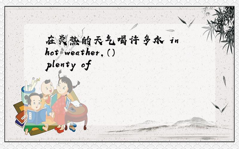 在炎热的天气喝许多水 in hot weather,（）plenty of