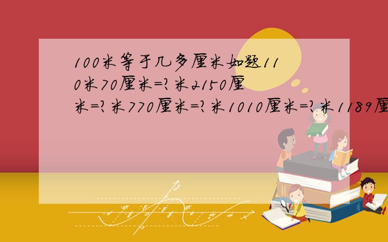 100米等于几多厘米如题110米70厘米=？米2150厘米=？米770厘米=？米1010厘米=？米1189厘米=？米81