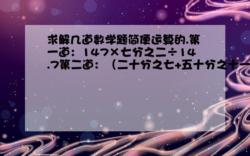 求解几道数学题简便运算的.第一道：147×七分之二÷14.7第二道：（二十分之七+五十分之十一+二十五分之六）÷五分之二