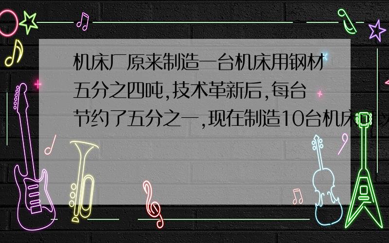 机床厂原来制造一台机床用钢材五分之四吨,技术革新后,每台节约了五分之一,现在制造10台机床可以用钢材多少