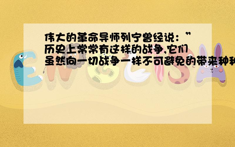 伟大的革命导师列宁曾经说：”历史上常常有这样的战争,它们虽然向一切战争一样不可避免的带来种种祸害暴行和痛苦,但他们仍然是