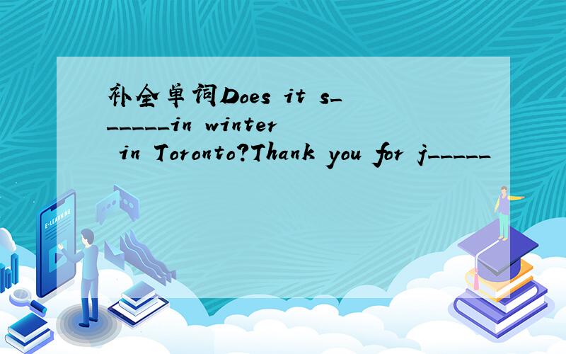 补全单词Does it s______in winter in Toronto?Thank you for j_____