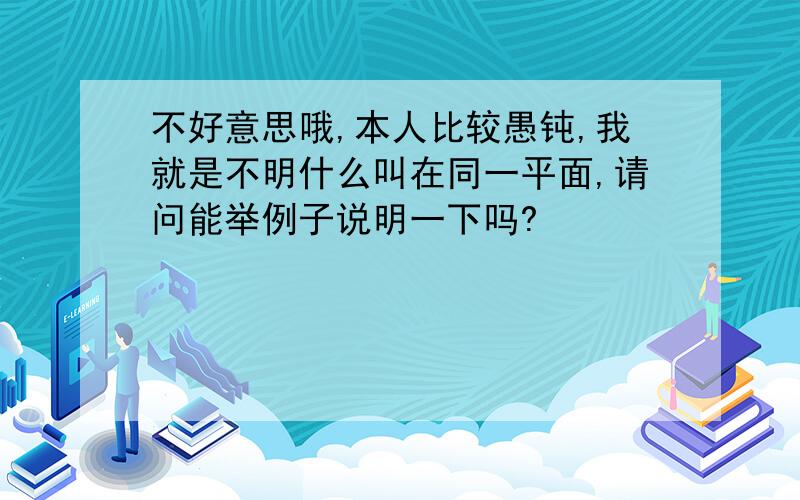 不好意思哦,本人比较愚钝,我就是不明什么叫在同一平面,请问能举例子说明一下吗?