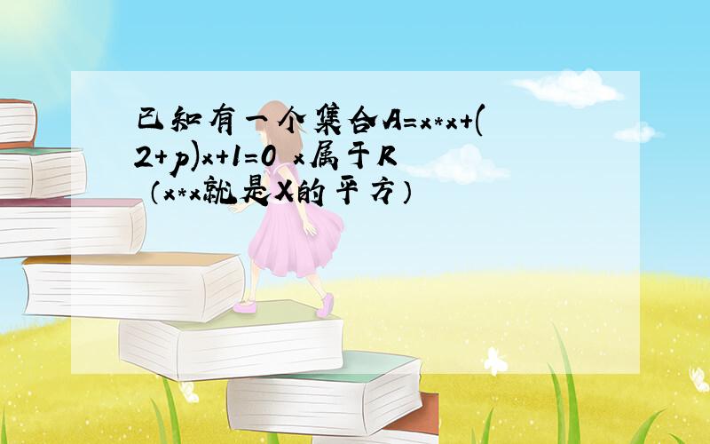 已知有一个集合A=x*x+(2+p)x+1=0 x属于R （x*x就是X的平方）