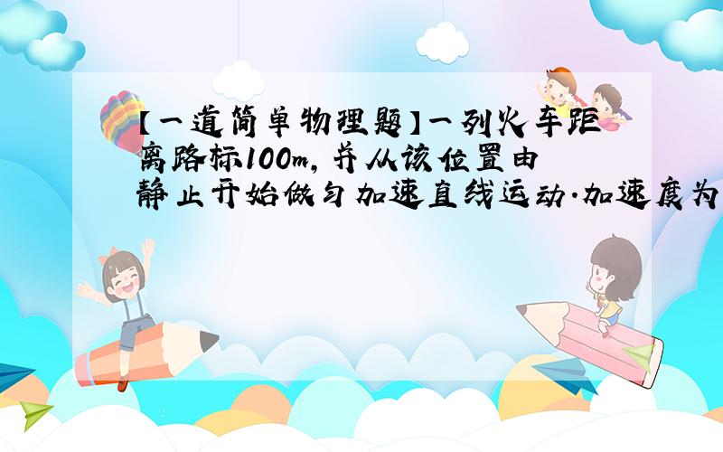 【一道简单物理题】一列火车距离路标100m,并从该位置由静止开始做匀加速直线运动.加速度为2m/s2