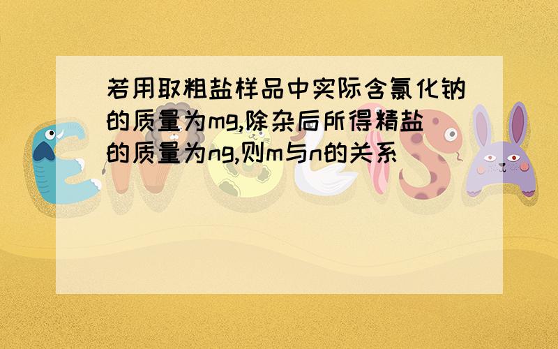 若用取粗盐样品中实际含氯化钠的质量为mg,除杂后所得精盐的质量为ng,则m与n的关系