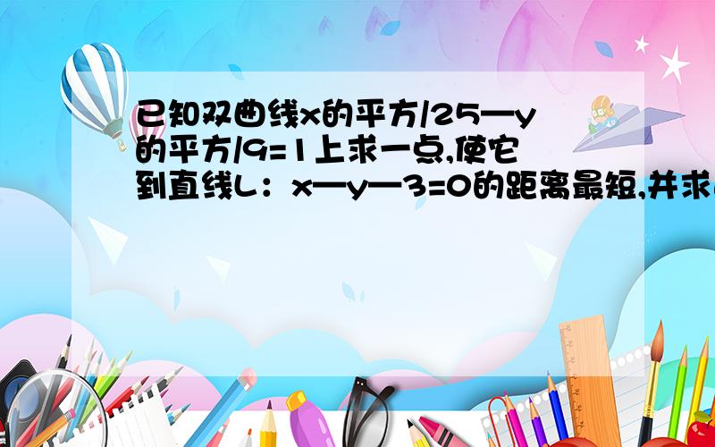 已知双曲线x的平方/25—y的平方/9=1上求一点,使它到直线L：x—y—3=0的距离最短,并求这个最短距离.