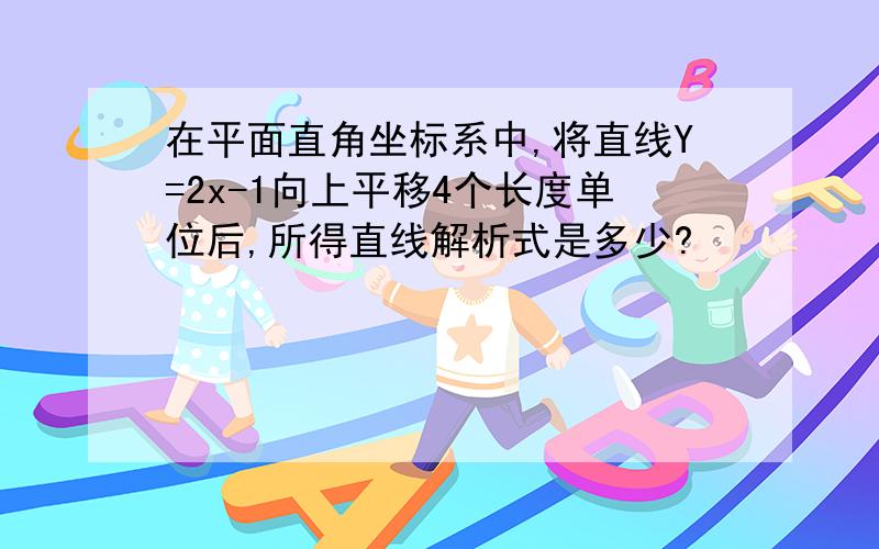 在平面直角坐标系中,将直线Y=2x-1向上平移4个长度单位后,所得直线解析式是多少?