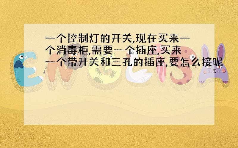 一个控制灯的开关,现在买来一个消毒柜,需要一个插座,买来一个带开关和三孔的插座,要怎么接呢