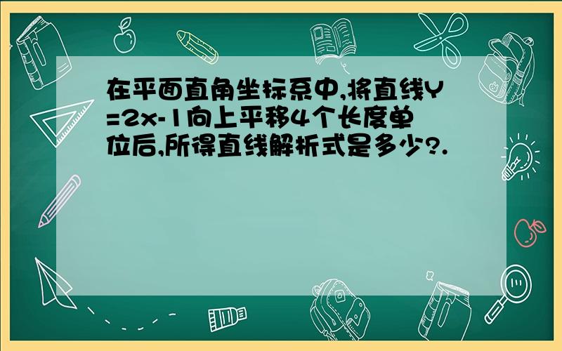 在平面直角坐标系中,将直线Y=2x-1向上平移4个长度单位后,所得直线解析式是多少?.