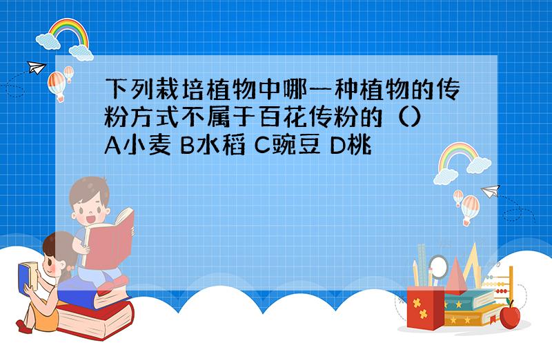 下列栽培植物中哪一种植物的传粉方式不属于百花传粉的（） A小麦 B水稻 C豌豆 D桃