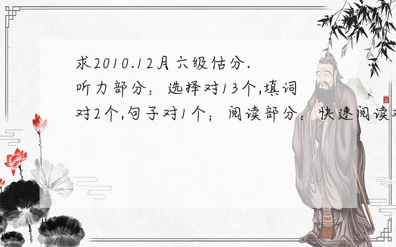 求2010.12月六级估分.听力部分：选择对13个,填词对2个,句子对1个；阅读部分：快速阅读对9个,填词阅读对1个,深