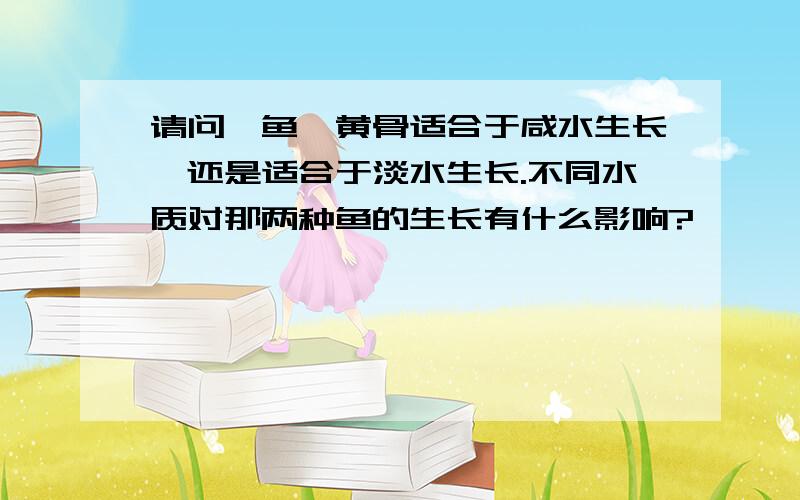 请问鲈鱼、黄骨适合于咸水生长,还是适合于淡水生长.不同水质对那两种鱼的生长有什么影响?