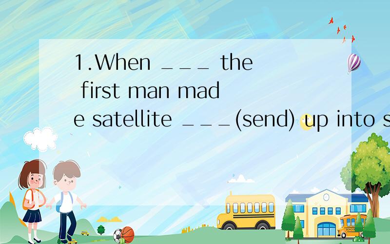 1.When ___ the first man made satellite ___(send) up into sp