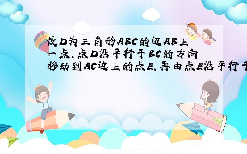 设D为三角形ABC的边AB上一点,点D沿平行于BC的方向移动到AC边上的点E,再由点E沿平行于AB的方向移动到BC边上的