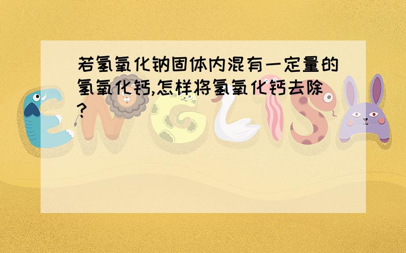 若氢氧化钠固体内混有一定量的氢氧化钙,怎样将氢氧化钙去除?