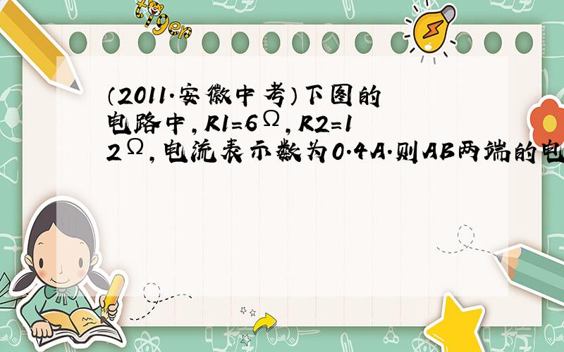 （2011.安徽中考）下图的电路中,R1=6Ω,R2=12Ω,电流表示数为0.4A．则AB两端的电压= V