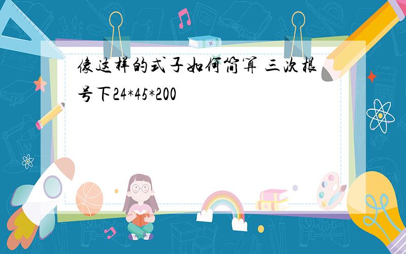 像这样的式子如何简算 三次根号下24*45*200