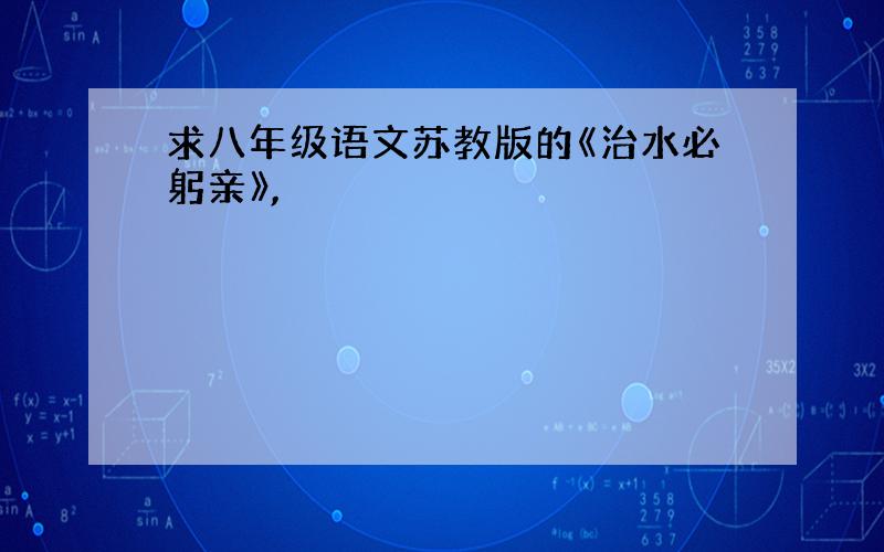 求八年级语文苏教版的《治水必躬亲》,