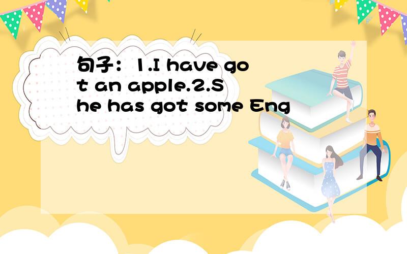 句子：1.I have got an apple.2.She has got some Eng