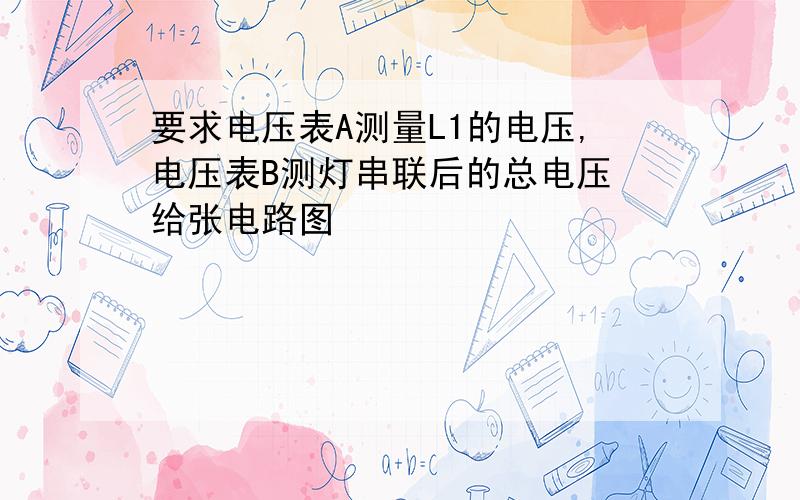 要求电压表A测量L1的电压,电压表B测灯串联后的总电压 给张电路图