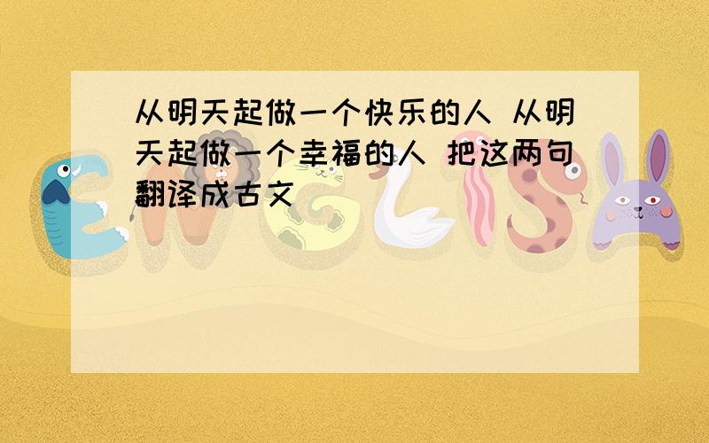 从明天起做一个快乐的人 从明天起做一个幸福的人 把这两句翻译成古文