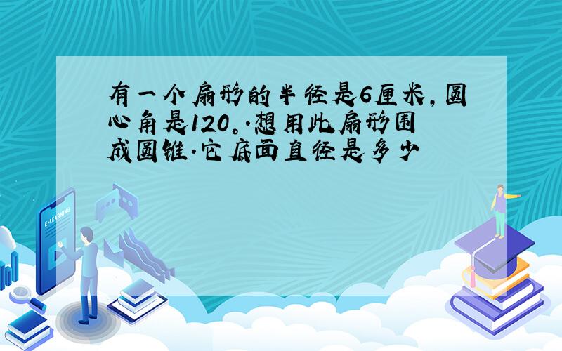 有一个扇形的半径是6厘米,圆心角是120°.想用此扇形围成圆锥.它底面直径是多少