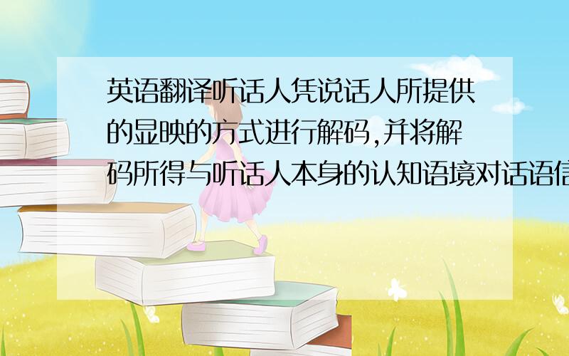 英语翻译听话人凭说话人所提供的显映的方式进行解码,并将解码所得与听话人本身的认知语境对话语信息的推理所得相结合,最终推理