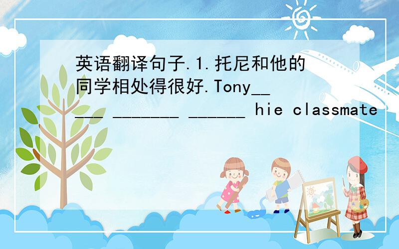 英语翻译句子.1.托尼和他的同学相处得很好.Tony_____ _______ ______ hie classmate