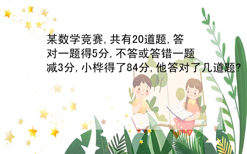 某数学竞赛,共有20道题,答对一题得5分,不答或答错一题减3分,小桦得了84分,他答对了几道题?