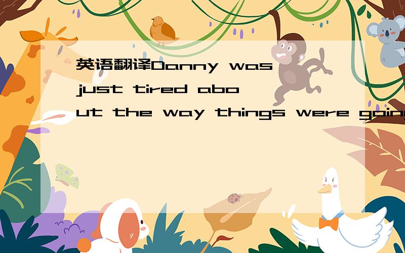 英语翻译Danny was just tired about the way things were going.His