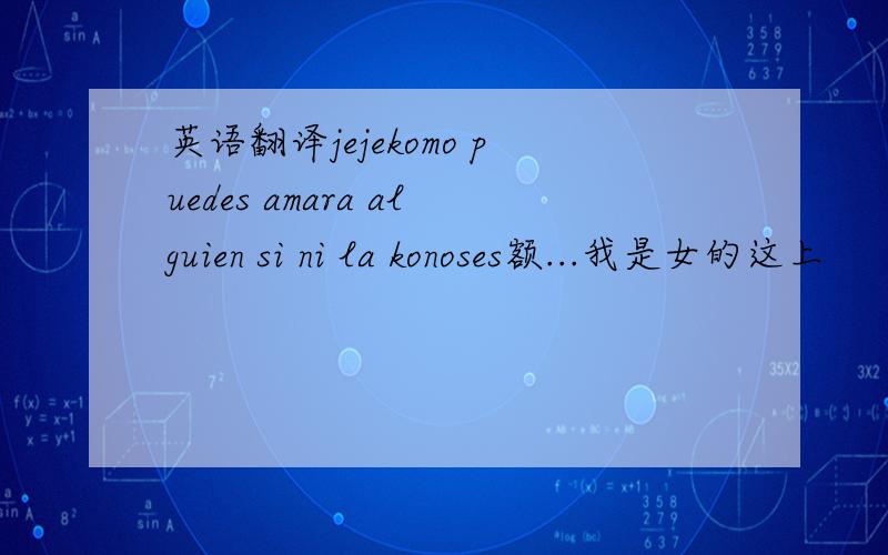 英语翻译jejekomo puedes amara alguien si ni la konoses额...我是女的这上