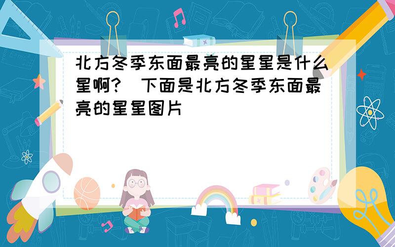 北方冬季东面最亮的星星是什么星啊?（下面是北方冬季东面最亮的星星图片）