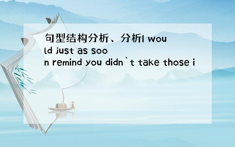 句型结构分析、分析I would just as soon remind you didn`t take those i